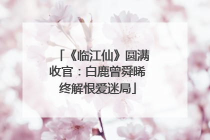 《临江仙》圆满收官：白鹿曾舜晞终解恨爱迷局