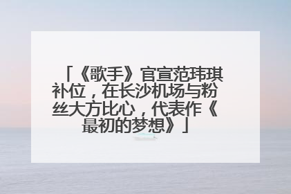 《歌手》官宣范玮琪补位，在长沙机场与粉丝大方比心，代表作《最初的梦想》