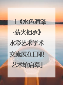 《水色润泽·薪火相承》水彩艺术学术交流展在日职艺术馆启幕