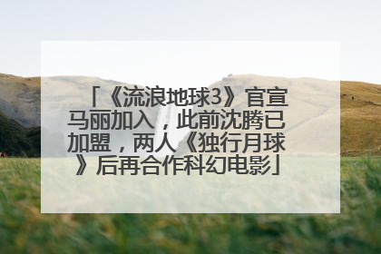 《流浪地球3》官宣马丽加入，此前沈腾已加盟，两人《独行月球》后再合作科幻电影