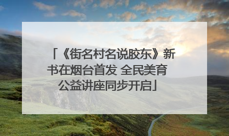 《街名村名说胶东》新书在烟台首发 全民美育公益讲座同步开启