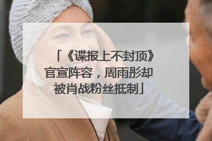 《谍报上不封顶》官宣阵容，周雨彤却被肖战粉丝抵制