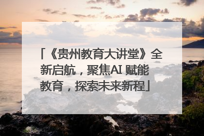 《贵州教育大讲堂》全新启航，聚焦AI 赋能教育，探索未来新程