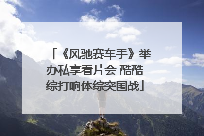 《风驰赛车手》举办私享看片会 酷酷综打响体综突围战
