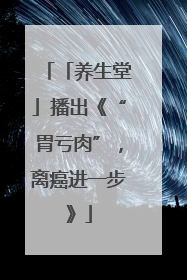 「养生堂」播出《“胃亏肉”，离癌进一步》