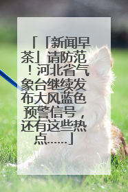 「新闻早茶」请防范！河北省气象台继续发布大风蓝色预警信号，还有这些热点……