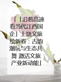 「沿着高速看当代江西国企」上饶文旅绘新卷：古韵潮玩与生态共舞 激活文旅产业新动能
