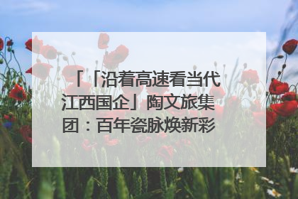 「沿着高速看当代江西国企」陶文旅集团：百年瓷脉焕新彩 文旅融合谱华章