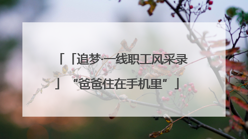 「追梦·一线职工风采录」“爸爸住在手机里”