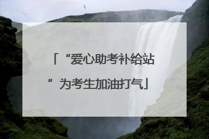 “爱心助考补给站”为考生加油打气