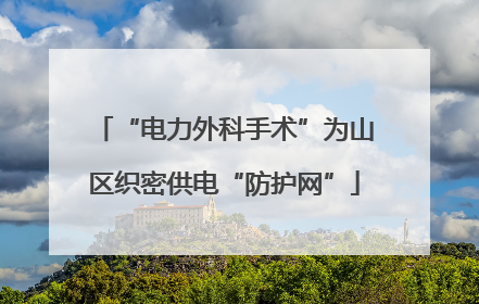 “电力外科手术”为山区织密供电“防护网”