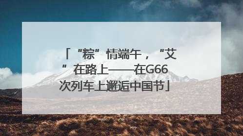 “粽”情端午，“艾”在路上——在G66次列车上邂逅中国节