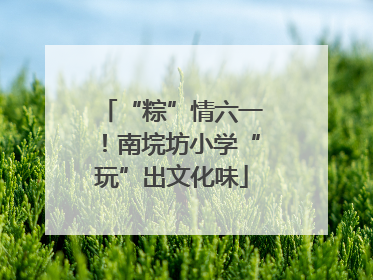 “粽”情六一！南垸坊小学“玩”出文化味