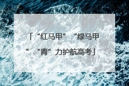 “红马甲”“绿马甲”“青”力护航高考