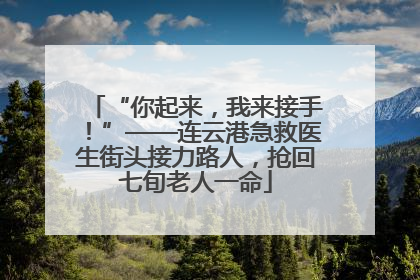 “你起来，我来接手！”——连云港急救医生街头接力路人，抢回七旬老人一命