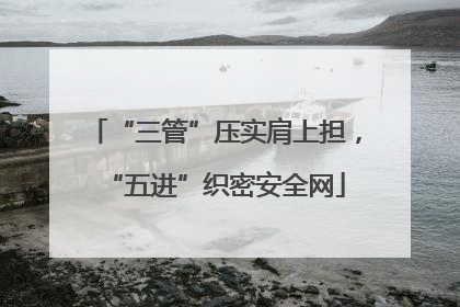 “三管”压实肩上担，“五进”织密安全网