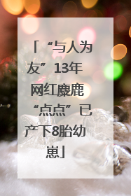 “与人为友”13年 网红麋鹿“点点”已产下8胎幼崽
