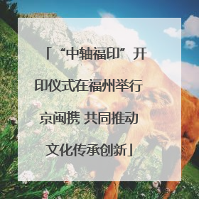 “中轴福印”开印仪式在福州举行京闽携 共同推动文化传承创新