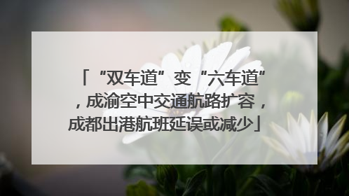“双车道”变“六车道”，成渝空中交通航路扩容，成都出港航班延误或减少