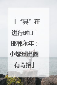 “县”在进行时⑬｜邯郸永年：小螺丝出圈有奇招