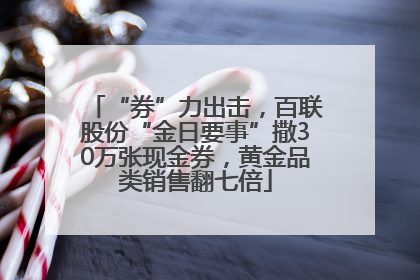 “券”力出击，百联股份“金日要事”撒30万张现金券，黄金品类销售翻七倍