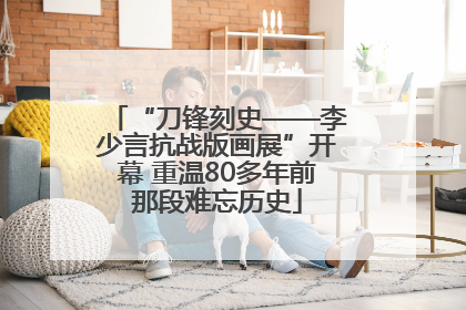 “刀锋刻史——李少言抗战版画展”开幕 重温80多年前那段难忘历史
