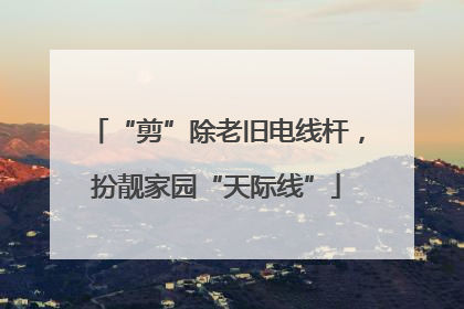 “剪”除老旧电线杆，扮靓家园“天际线”