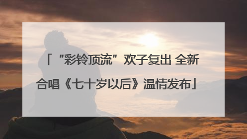 “彩铃顶流”欢子复出 全新合唱《七十岁以后》温情发布