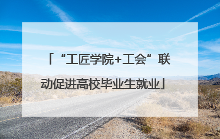 “工匠学院+工会”联动促进高校毕业生就业