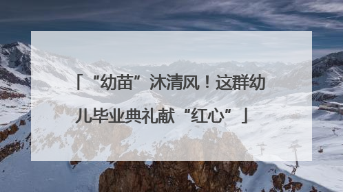 “幼苗”沐清风！这群幼儿毕业典礼献“红心”