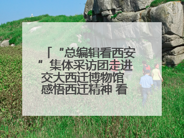 “总编辑看西安”集体采访团走进交大西迁博物馆 感悟西迁精神 看交大人续写爱国奋斗新篇章