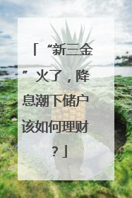 “新三金”火了，降息潮下储户该如何理财？