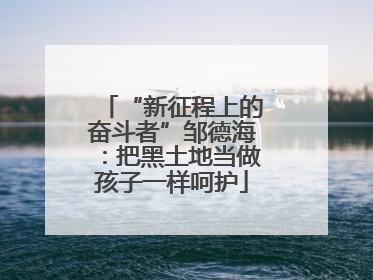 “新征程上的奋斗者”邹德海：把黑土地当做孩子一样呵护