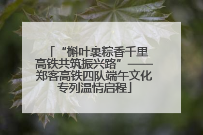 “槲叶裹粽香千里 高铁共筑振兴路”——郑客高铁四队端午文化专列温情启程