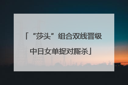 “莎头”组合双线晋级 中日女单捉对厮杀