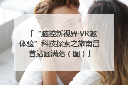 “脑控新视界·VR趣体验”科技探索之旅南昌首站圆满落（图）