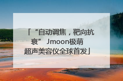 “自动调焦，靶向抗衰” Jmoon极萌超声美容仪全球首发