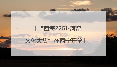 “西海2261·河湟文化大集”在西宁开幕