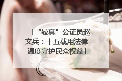 “较真”公证员赵文兵：十五载用法律温度守护民众权益