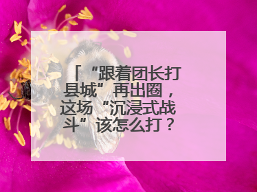 “跟着团长打县城”再出圈，这场“沉浸式战斗”该怎么打？丨有一说一