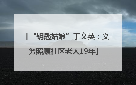 “钥匙姑娘”于文英：义务照顾社区老人19年
