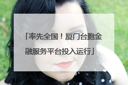 率先全国！厦门台胞金融服务平台投入运行