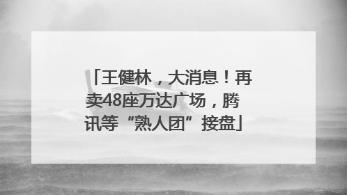 王健林，大消息！再卖48座万达广场，腾讯等“熟人团”接盘