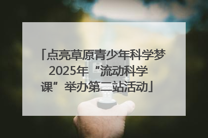 点亮草原青少年科学梦 2025年“流动科学课”举办第二站活动