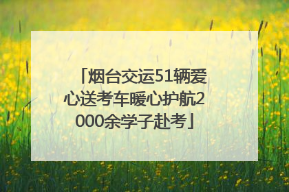 烟台交运51辆爱心送考车暖心护航2000余学子赴考