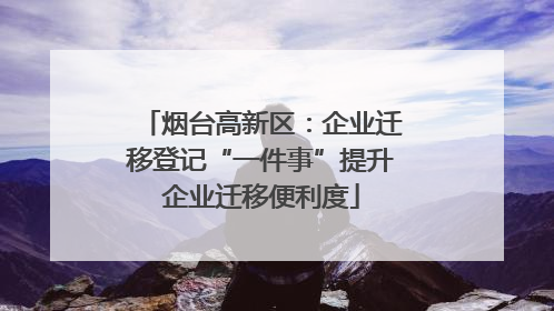 烟台高新区：企业迁移登记“一件事”提升企业迁移便利度