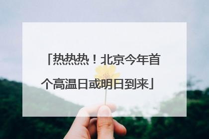 热热热！北京今年首个高温日或明日到来