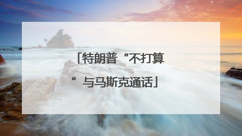 特朗普“不打算”与马斯克通话
