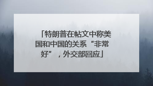 特朗普在帖文中称美国和中国的关系“非常好”，外交部回应