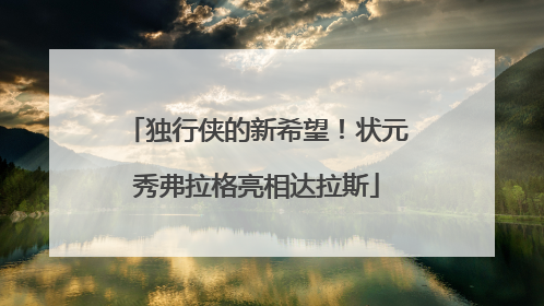 独行侠的新希望！状元秀弗拉格亮相达拉斯